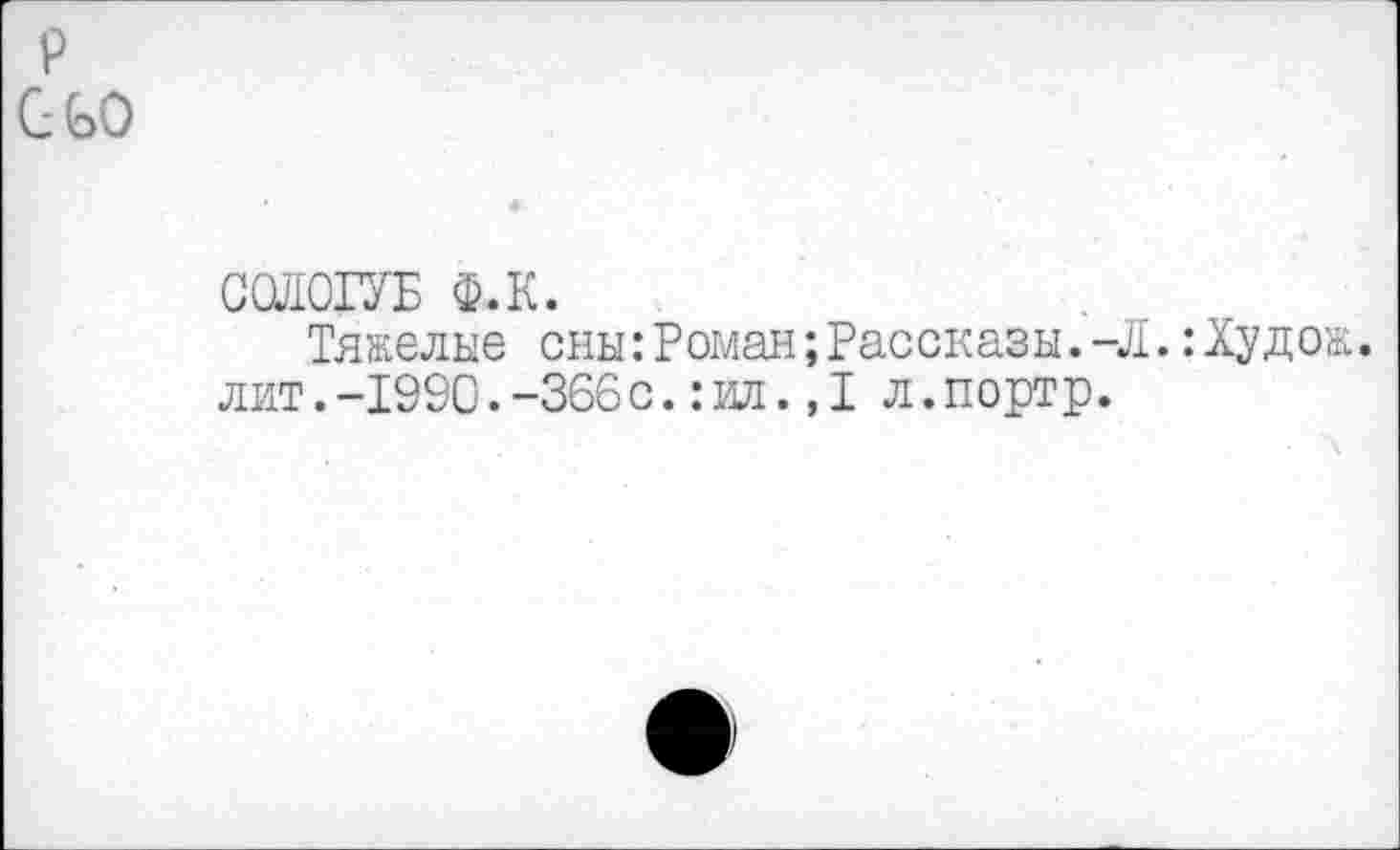 ﻿р сьо
ССЛОГУБ Ф.К.
Тяжелые сны:Роман;Рассказы. -Л.:Худож. лит.-1990.-366с.:ил.,1 л.портр.